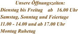 Unsere Öffnungszeiten: Dienstag bis Freitag    ab	16.00 Uhr Samstag, Sonntag und Feiertage 11.00 - 14.00 und ab 17.00 Uhr Montag Ruhetag