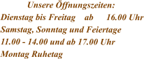 Unsere Öffnungszeiten: Dienstag bis Freitag    ab	16.00 Uhr Samstag, Sonntag und Feiertage 11.00 - 14.00 und ab 17.00 Uhr Montag Ruhetag