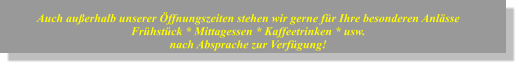 Auch außerhalb unserer Öffnungszeiten stehen wir gerne für Ihre besonderen Anlässe Frühstück * Mittagessen * Kaffeetrinken * usw. nach Absprache zur Verfügung!