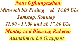 Neue Öffnungszeiten: Mittwoch bis Freitag    ab	16.00 Uhr              Samstag, Sonntag     11.00 - 14.00 und ab 17.00 Uhr     Montag und Dienstag Ruhetag        Ausnahmen bei Gruppen!