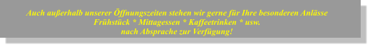 Auch außerhalb unserer Öffnungszeiten stehen wir gerne für Ihre besonderen Anlässe Frühstück * Mittagessen * Kaffeetrinken * usw. nach Absprache zur Verfügung!