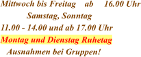 Mittwoch bis Freitag    ab	16.00 Uhr             Samstag, Sonntag 11.00 - 14.00 und ab 17.00 Uhr Montag und Dienstag Ruhetag   Ausnahmen bei Gruppen!